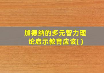 加德纳的多元智力理论启示教育应该( )